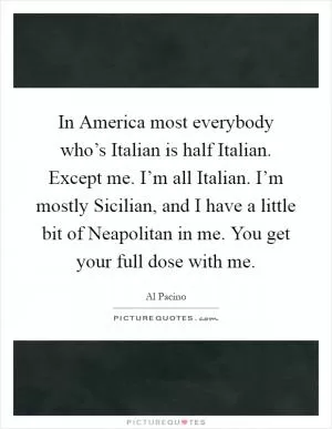 In America most everybody who’s Italian is half Italian. Except me. I’m all Italian. I’m mostly Sicilian, and I have a little bit of Neapolitan in me. You get your full dose with me Picture Quote #1