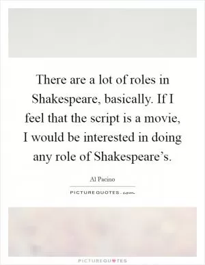 There are a lot of roles in Shakespeare, basically. If I feel that the script is a movie, I would be interested in doing any role of Shakespeare’s Picture Quote #1