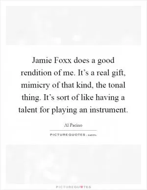 Jamie Foxx does a good rendition of me. It’s a real gift, mimicry of that kind, the tonal thing. It’s sort of like having a talent for playing an instrument Picture Quote #1