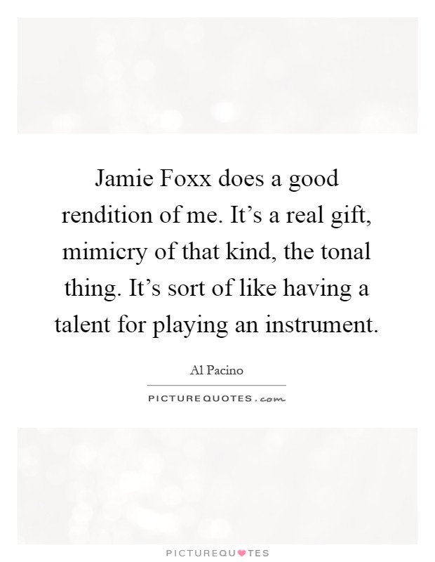 Jamie Foxx does a good rendition of me. It's a real gift, mimicry of that kind, the tonal thing. It's sort of like having a talent for playing an instrument Picture Quote #1