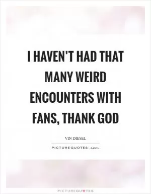 I haven’t had that many weird encounters with fans, thank God Picture Quote #1