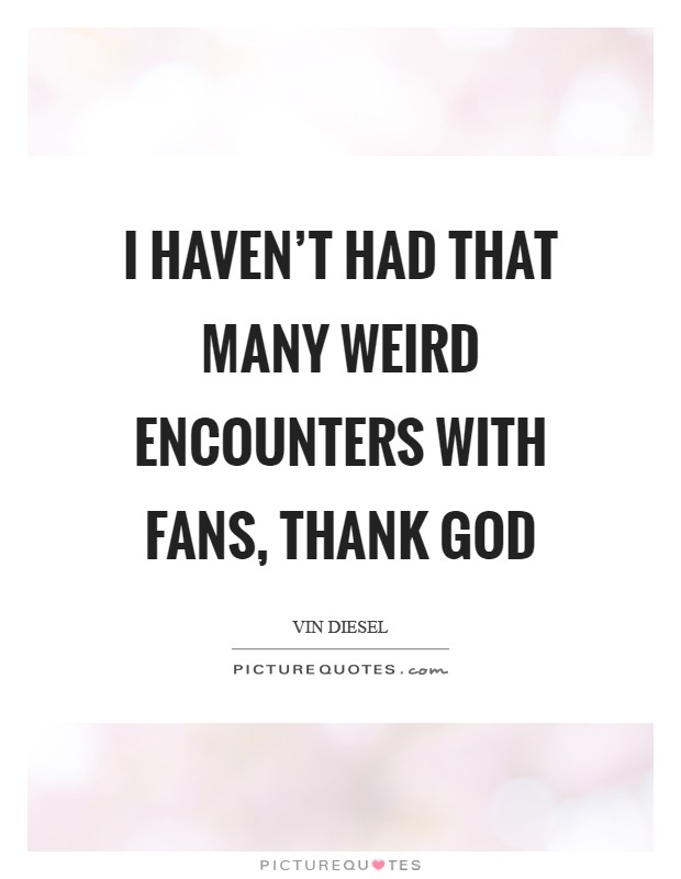 I haven't had that many weird encounters with fans, thank God Picture Quote #1