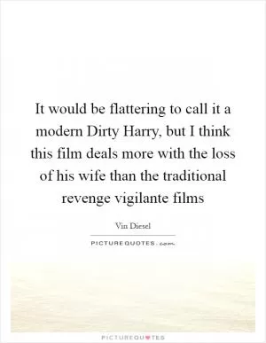 It would be flattering to call it a modern Dirty Harry, but I think this film deals more with the loss of his wife than the traditional revenge vigilante films Picture Quote #1