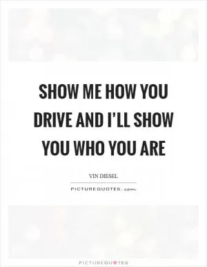 Show me how you drive and I’ll show you who you are Picture Quote #1