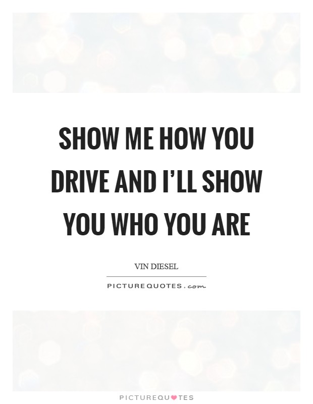 Show me how you drive and I'll show you who you are Picture Quote #1