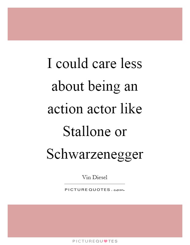 I could care less about being an action actor like Stallone or Schwarzenegger Picture Quote #1