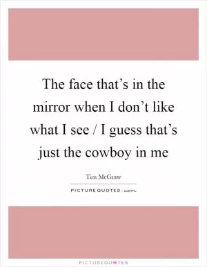 The face that’s in the mirror when I don’t like what I see / I guess that’s just the cowboy in me Picture Quote #1