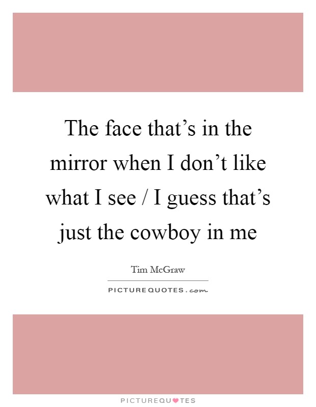The face that's in the mirror when I don't like what I see / I guess that's just the cowboy in me Picture Quote #1