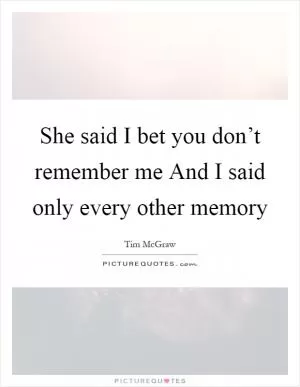 She said I bet you don’t remember me And I said only every other memory Picture Quote #1