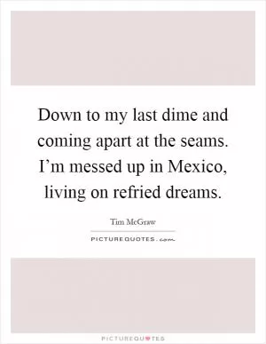 Down to my last dime and coming apart at the seams. I’m messed up in Mexico, living on refried dreams Picture Quote #1