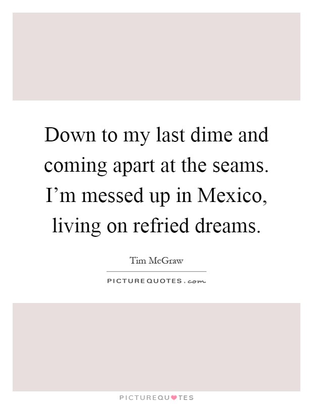 Down to my last dime and coming apart at the seams. I'm messed up in Mexico, living on refried dreams Picture Quote #1