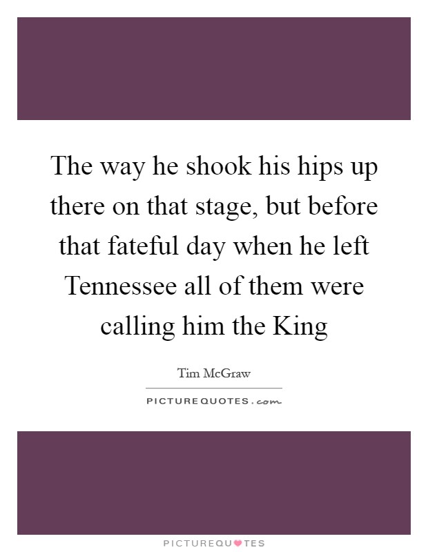 The way he shook his hips up there on that stage, but before that fateful day when he left Tennessee all of them were calling him the King Picture Quote #1