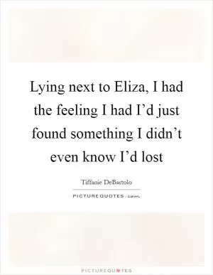 Lying next to Eliza, I had the feeling I had I’d just found something I didn’t even know I’d lost Picture Quote #1
