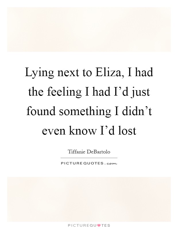 Lying next to Eliza, I had the feeling I had I'd just found something I didn't even know I'd lost Picture Quote #1