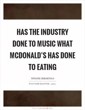 Has the industry done to music what McDonald’s has done to eating Picture Quote #1