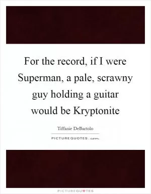 For the record, if I were Superman, a pale, scrawny guy holding a guitar would be Kryptonite Picture Quote #1