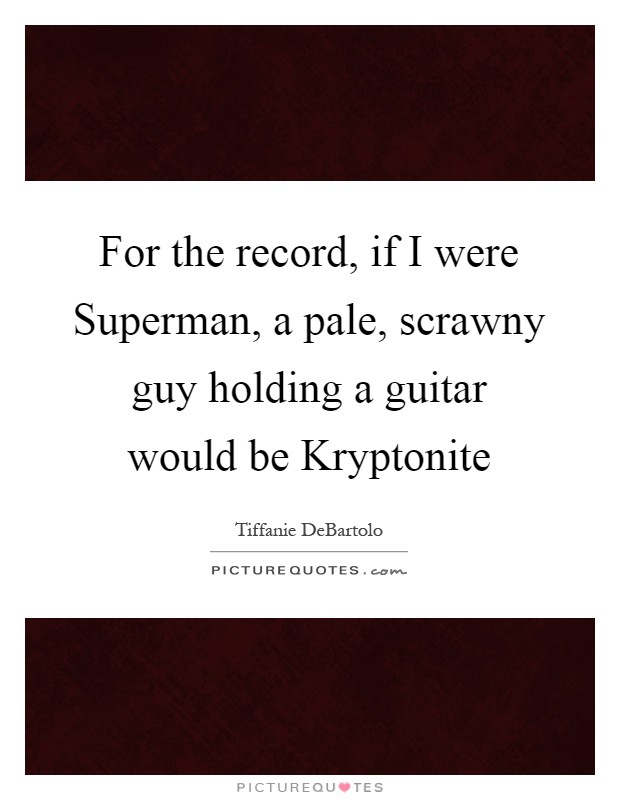For the record, if I were Superman, a pale, scrawny guy holding a guitar would be Kryptonite Picture Quote #1