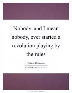 Nobody, and I mean nobody, ever started a revolution playing by the rules Picture Quote #1