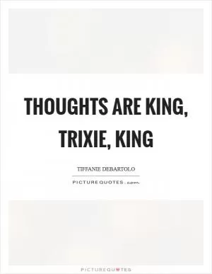 Thoughts are king, Trixie, king Picture Quote #1
