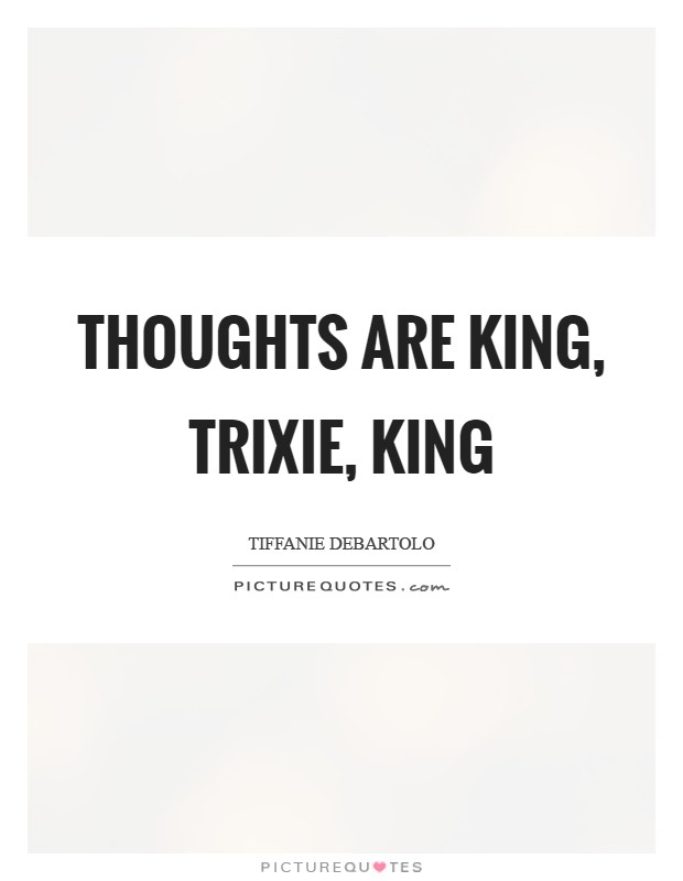 Thoughts are king, Trixie, king Picture Quote #1