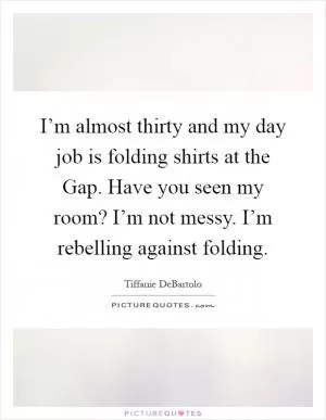I’m almost thirty and my day job is folding shirts at the Gap. Have you seen my room? I’m not messy. I’m rebelling against folding Picture Quote #1