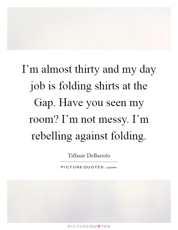 I'm almost thirty and my day job is folding shirts at the Gap. Have you seen my room? I'm not messy. I'm rebelling against folding Picture Quote #1