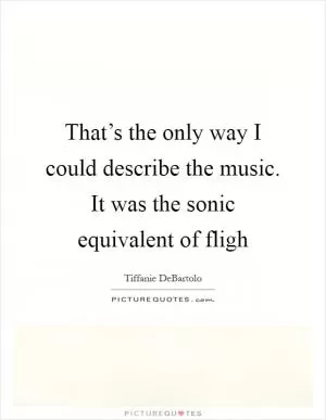 That’s the only way I could describe the music. It was the sonic equivalent of fligh Picture Quote #1