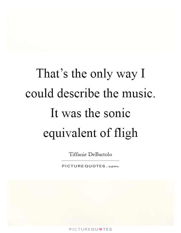 That's the only way I could describe the music. It was the sonic equivalent of fligh Picture Quote #1