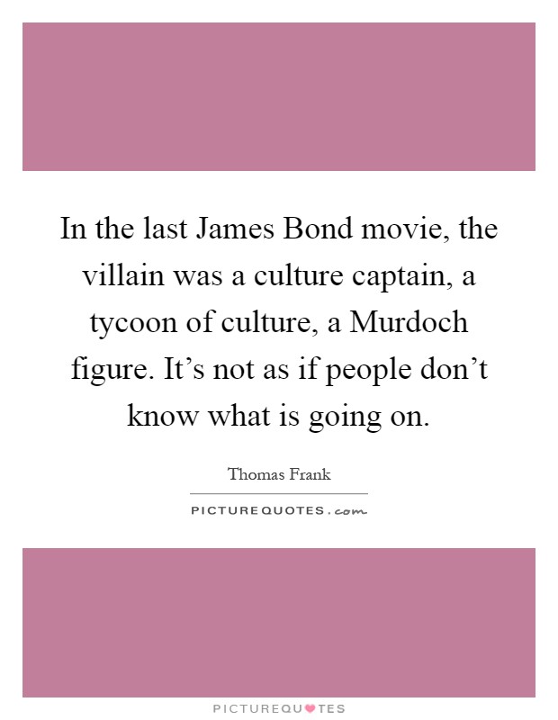 In the last James Bond movie, the villain was a culture captain, a tycoon of culture, a Murdoch figure. It's not as if people don't know what is going on Picture Quote #1