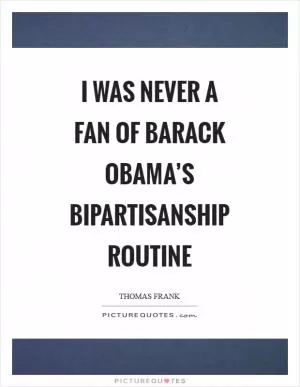 I was never a fan of Barack Obama’s bipartisanship routine Picture Quote #1