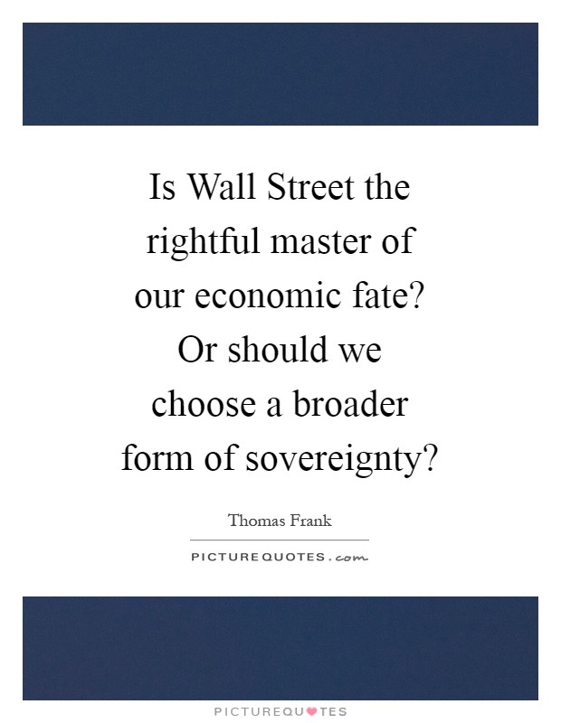 Is Wall Street the rightful master of our economic fate? Or should we choose a broader form of sovereignty? Picture Quote #1