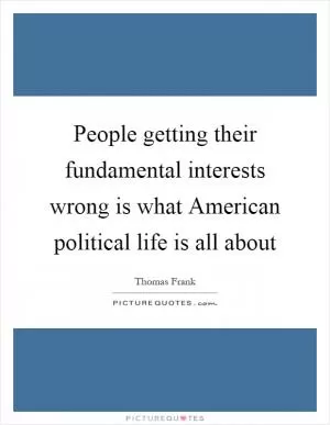 People getting their fundamental interests wrong is what American political life is all about Picture Quote #1