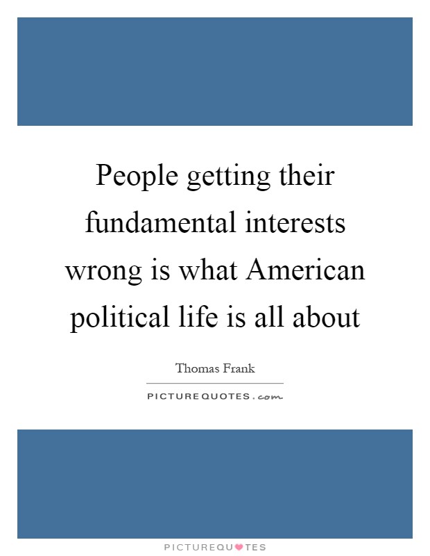 People getting their fundamental interests wrong is what American political life is all about Picture Quote #1