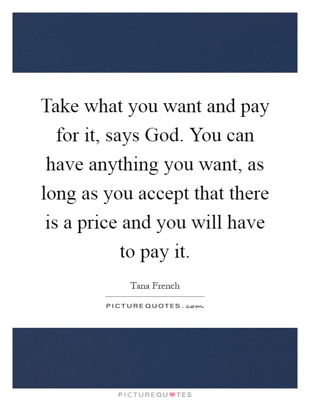 Take what you want and pay for it, says God. You can have anything you want, as long as you accept that there is a price and you will have to pay it Picture Quote #1