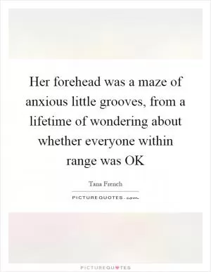 Her forehead was a maze of anxious little grooves, from a lifetime of wondering about whether everyone within range was OK Picture Quote #1
