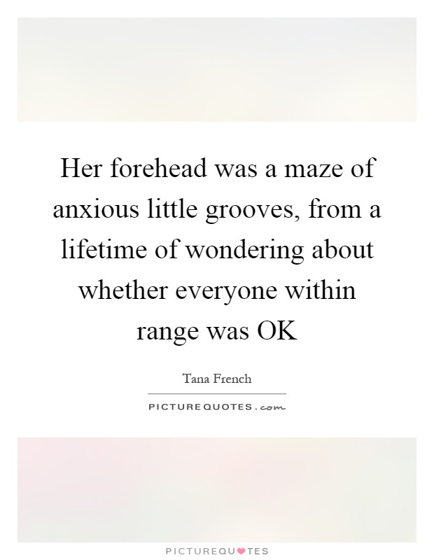 Her forehead was a maze of anxious little grooves, from a lifetime of wondering about whether everyone within range was OK Picture Quote #1