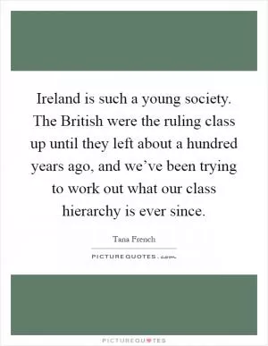 Ireland is such a young society. The British were the ruling class up until they left about a hundred years ago, and we’ve been trying to work out what our class hierarchy is ever since Picture Quote #1