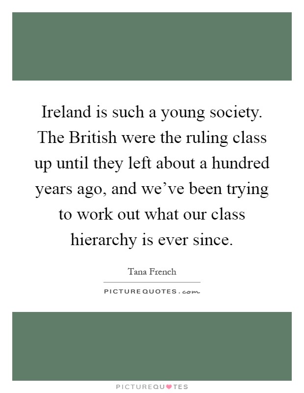 Ireland is such a young society. The British were the ruling class up until they left about a hundred years ago, and we've been trying to work out what our class hierarchy is ever since Picture Quote #1