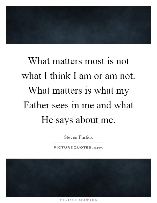 What matters most is not what I think I am or am not. What matters is what my Father sees in me and what He says about me Picture Quote #1