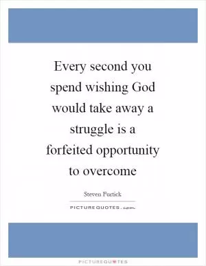 Every second you spend wishing God would take away a struggle is a forfeited opportunity to overcome Picture Quote #1
