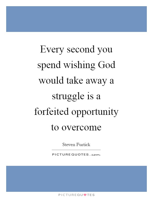 Every second you spend wishing God would take away a struggle is a forfeited opportunity to overcome Picture Quote #1
