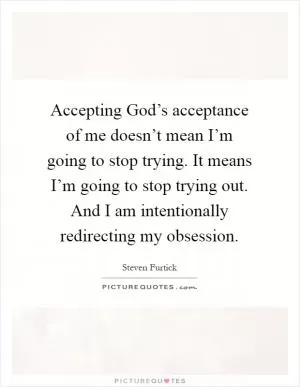 Accepting God’s acceptance of me doesn’t mean I’m going to stop trying. It means I’m going to stop trying out. And I am intentionally redirecting my obsession Picture Quote #1