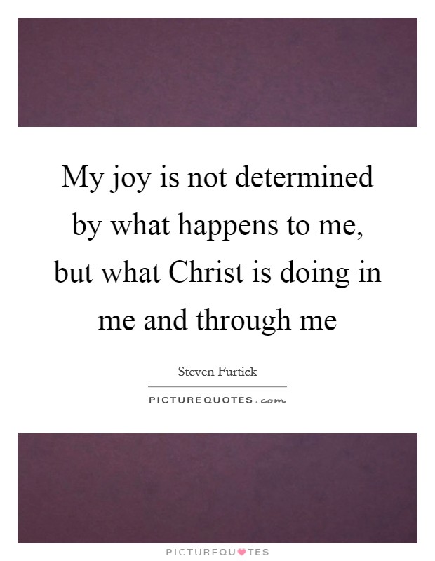 My joy is not determined by what happens to me, but what Christ is doing in me and through me Picture Quote #1