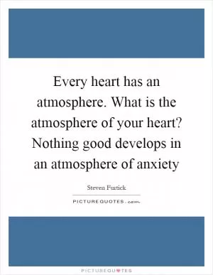 Every heart has an atmosphere. What is the atmosphere of your heart? Nothing good develops in an atmosphere of anxiety Picture Quote #1