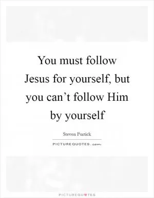 You must follow Jesus for yourself, but you can’t follow Him by yourself Picture Quote #1