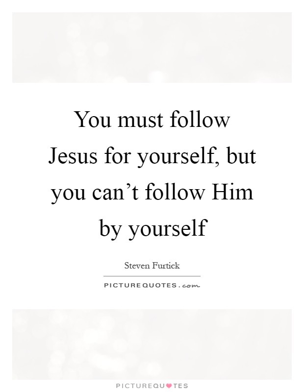 You must follow Jesus for yourself, but you can't follow Him by yourself Picture Quote #1