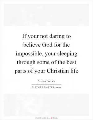 If your not daring to believe God for the impossible, your sleeping through some of the best parts of your Christian life Picture Quote #1