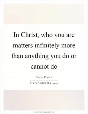 In Christ, who you are matters infinitely more than anything you do or cannot do Picture Quote #1