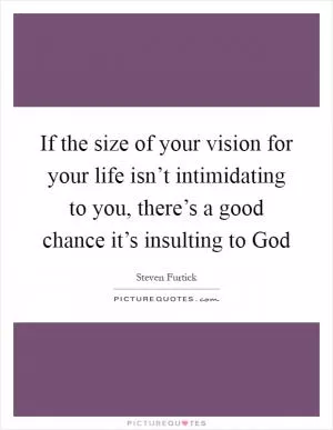 If the size of your vision for your life isn’t intimidating to you, there’s a good chance it’s insulting to God Picture Quote #1