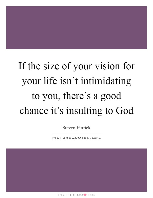 If the size of your vision for your life isn't intimidating to you, there's a good chance it's insulting to God Picture Quote #1